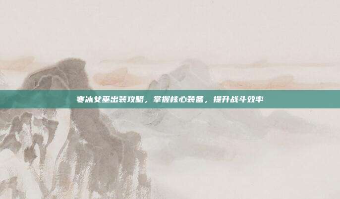 寒冰女巫出装攻略,掌握核心装备,提升战斗效率
