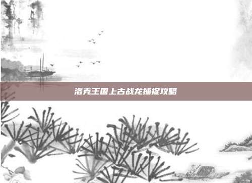 洛克王国上古战龙捕捉攻略