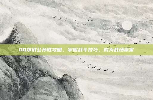 QQ水浒公孙胜攻略,掌握战斗技巧,成为战场赢家
