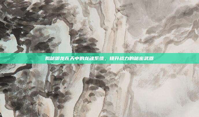 揭秘御龙在天中的龙魂系统,提升战力的秘密武器