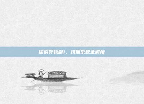 探索轩辕剑1,技能系统全解析