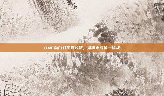 DNF自白书任务攻略,如何完成这一挑战