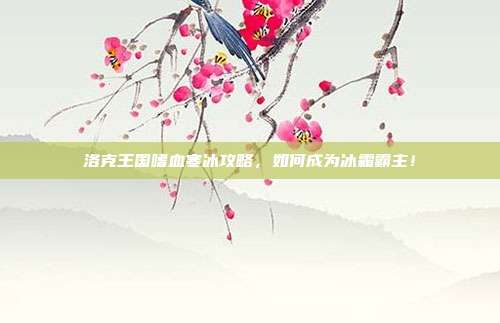 洛克王国嗜血寒冰攻略,如何成为冰霜霸主!
