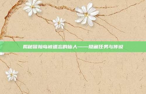 揭秘冒险岛被遗忘的仙人——隐藏任务与传说
