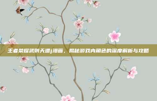 王者荣耀武则天遭j漫画,揭秘游戏内角色的深度解析与攻略