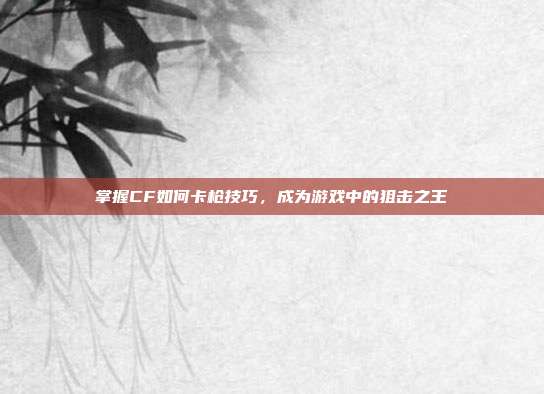 掌握CF如何卡枪技巧,成为游戏中的狙击之王