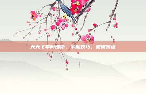 天天飞车阿瑞斯,掌握技巧,驰骋赛道