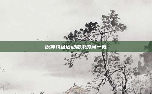 原神钓鱼活动结束时间一览