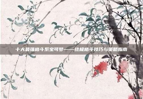 十大最强格斗系宝可梦——终极格斗技巧与策略指南