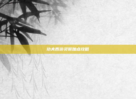 功夫西游灵猴加点攻略