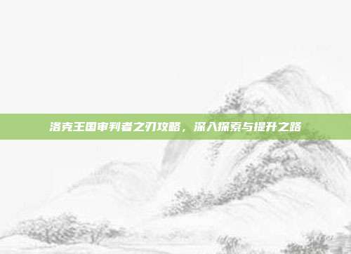 洛克王国审判者之刃攻略,深入探索与提升之路