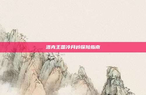 洛克王国冷月岭探险指南