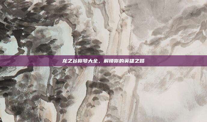 龙之谷称号大全,解锁你的英雄之路