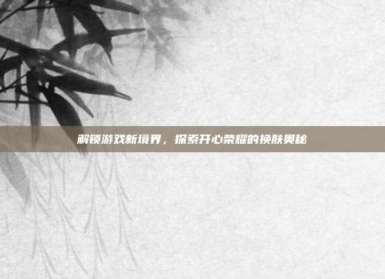解锁游戏新境界，探索开心荣耀的换肤奥秘