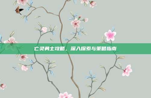 亡灵勇士攻略,深入探索与策略指南