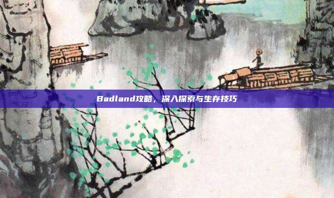 Badland攻略,深入探索与生存技巧