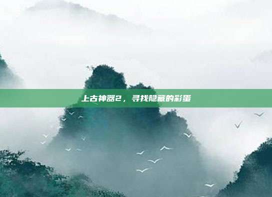 上古神器2,寻找隐藏的彩蛋