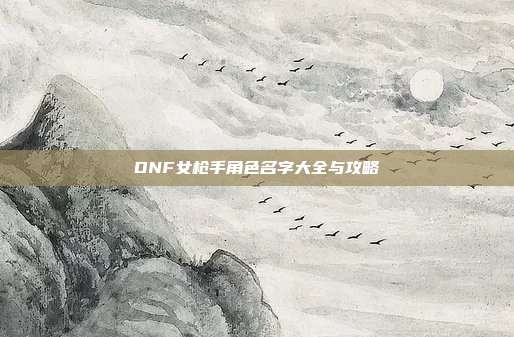 DNF女枪手角色名字大全与攻略