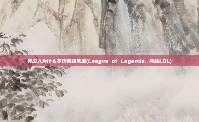 美国人为什么不玩英雄联盟(League of Legends, 简称LOL)