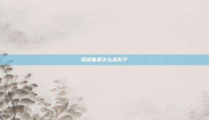 深宫曲里怎么杀妃子