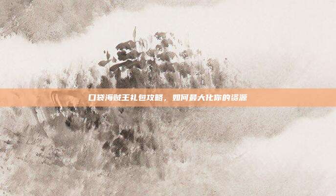 口袋海贼王礼包攻略,如何最大化你的资源