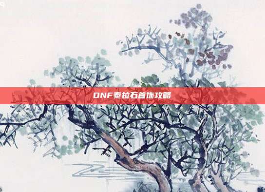 DNF泰拉石首饰攻略