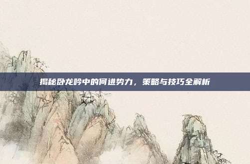 揭秘卧龙吟中的何进势力,策略与技巧全解析
