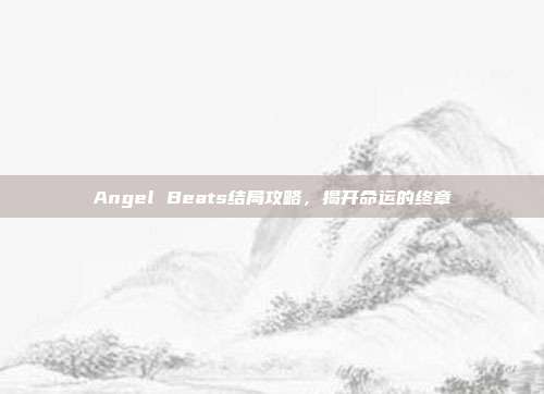 Angel Beats结局攻略,揭开命运的终章