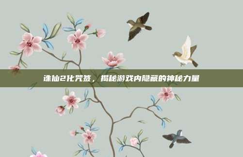 诛仙2化咒签,揭秘游戏内隐藏的神秘力量