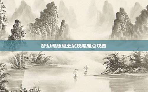 梦幻诛仙鬼王宗技能加点攻略
