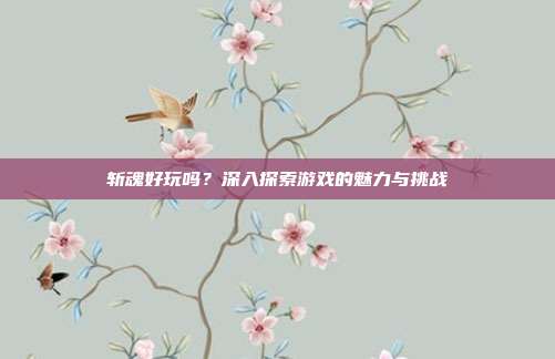 斩魂好玩吗?深入探索游戏的魅力与挑战