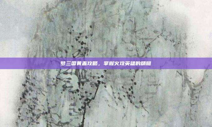 梦三国黄盖攻略,掌握火攻英雄的精髓