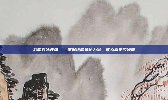 武魂玄冰疾风——掌握这股神秘力量,成为真正的强者