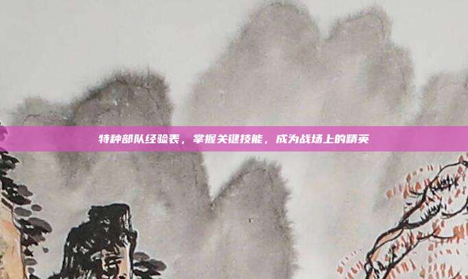 特种部队经验表,掌握关键技能,成为战场上的精英