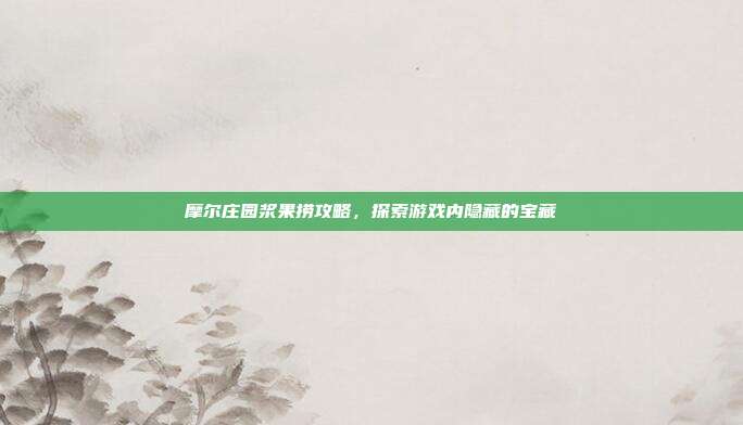 摩尔庄园浆果捞攻略,探索游戏内隐藏的宝藏