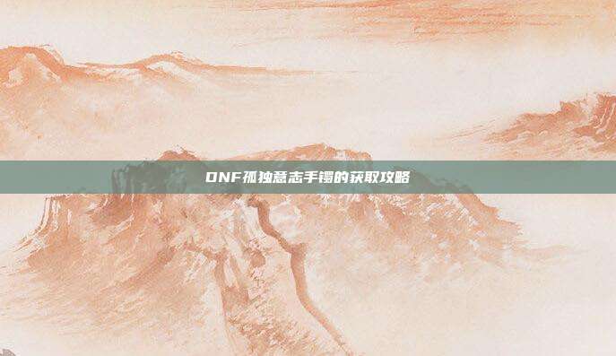 DNF孤独意志手镯的获取攻略