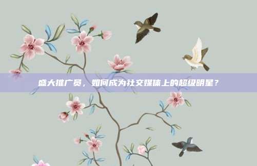 盛大推广员,如何成为社交媒体上的超级明星?