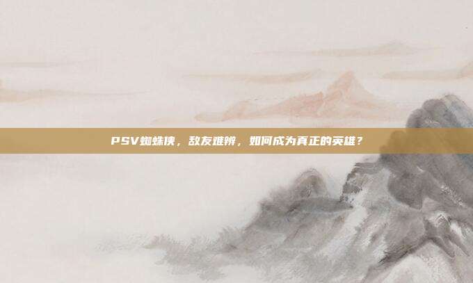 PSV蜘蛛侠,敌友难辨,如何成为真正的英雄?