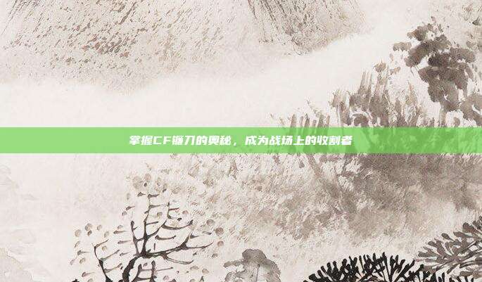 掌握CF镰刀的奥秘,成为战场上的收割者