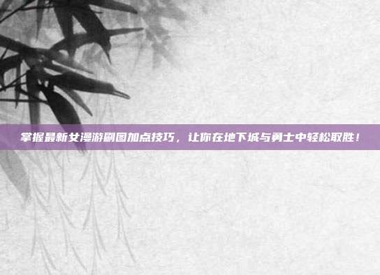 掌握最新女漫游刷图加点技巧,让你在地下城与勇士中轻松取胜!