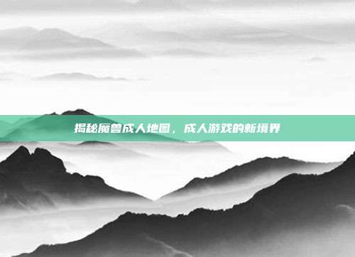 揭秘魔兽成人地图，成人游戏的新境界