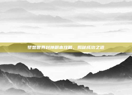 梦想世界封神副本攻略,揭秘成功之道