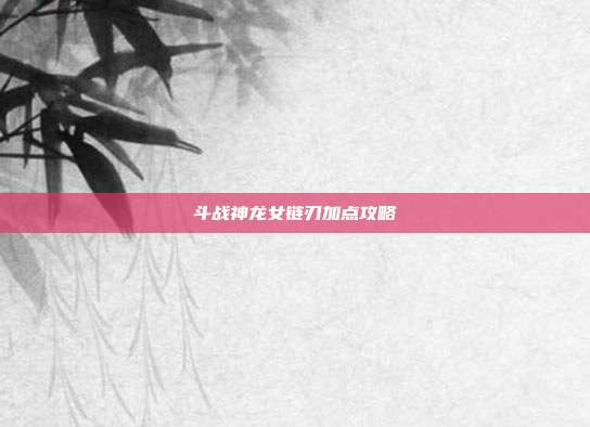 斗战神龙女链刃加点攻略