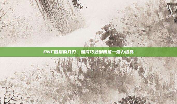 DNF破损的刀刃,如何巧妙利用这一强力道具