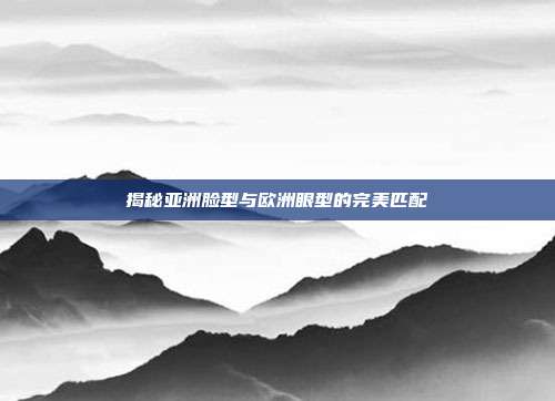 揭秘亚洲脸型与欧洲眼型的完美匹配