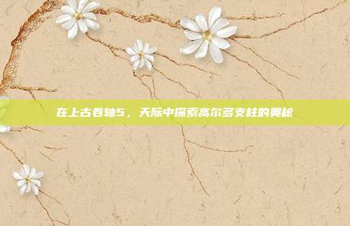 在上古卷轴5，天际中探索高尔多支柱的奥秘