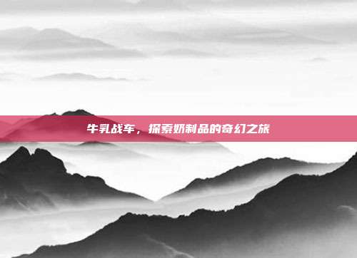 牛乳战车,探索奶制品的奇幻之旅