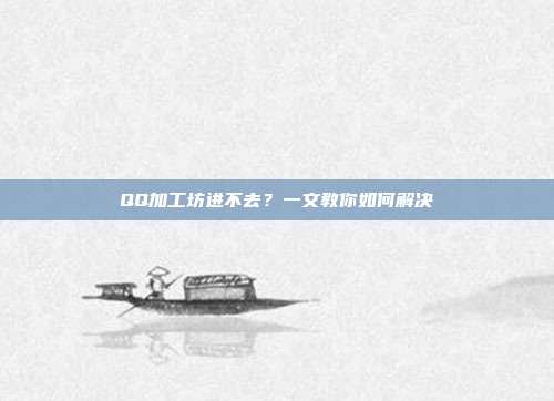 QQ加工坊进不去?一文教你如何解决