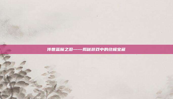 传世蓝魔之泪——揭秘游戏中的终极宝藏