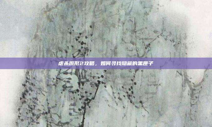 虐杀原形2攻略,如何寻找隐藏的黑匣子